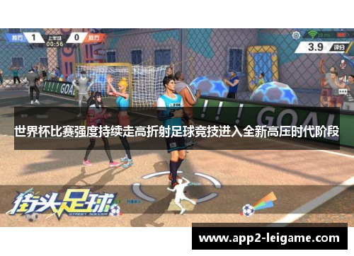 世界杯比赛强度持续走高折射足球竞技进入全新高压时代阶段