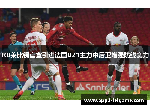 RB莱比锡官宣引进法国U21主力中后卫增强防线实力