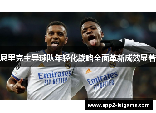 恩里克主导球队年轻化战略全面革新成效显著