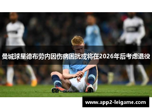 曼城球星德布劳内因伤病困扰或将在2026年后考虑退役