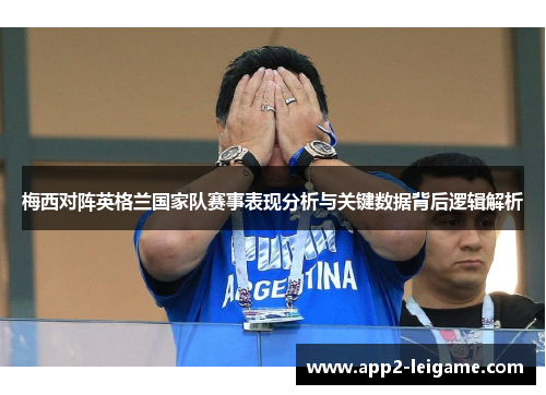 梅西对阵英格兰国家队赛事表现分析与关键数据背后逻辑解析