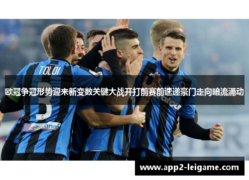 欧冠争冠形势迎来新变数关键大战开打前赛前速递豪门走向暗流涌动