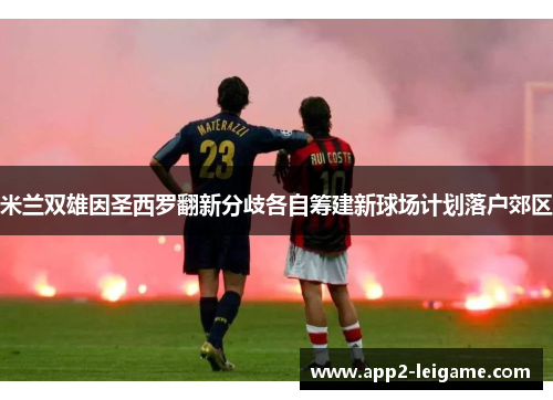 米兰双雄因圣西罗翻新分歧各自筹建新球场计划落户郊区