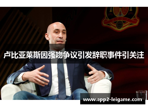 卢比亚莱斯因强吻争议引发辞职事件引关注