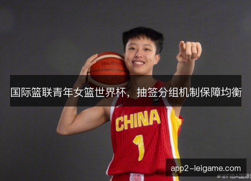 国际篮联青年女篮世界杯，抽签分组机制保障均衡